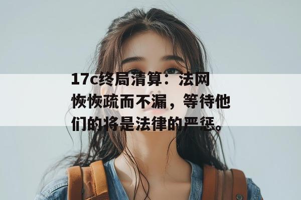 17c终局清算：法网恢恢疏而不漏，等待他们的将是法律的严惩。