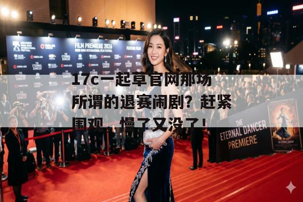 17c一起草官网那场所谓的退赛闹剧？赶紧围观，慢了又没了！