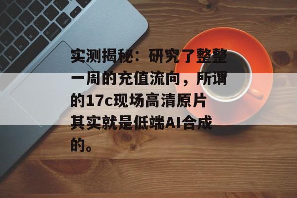 实测揭秘：研究了整整一周的充值流向，所谓的17c现场高清原片其实就是低端AI合成的。