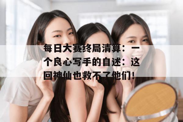 每日大赛终局清算：一个良心写手的自述：这回神仙也救不了他们！