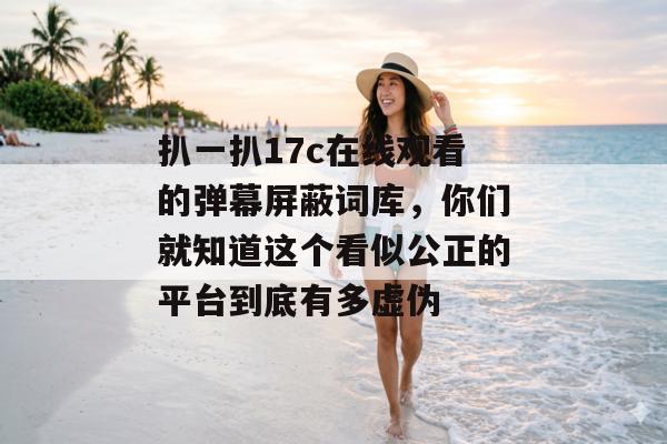 扒一扒17c在线观看的弹幕屏蔽词库，你们就知道这个看似公正的平台到底有多虚伪