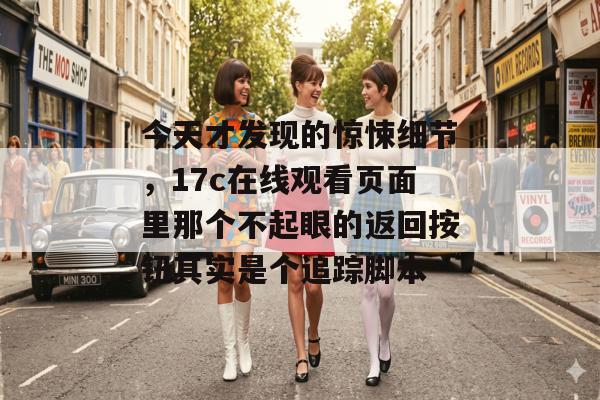 今天才发现的惊悚细节，17c在线观看页面里那个不起眼的返回按钮其实是个追踪脚本