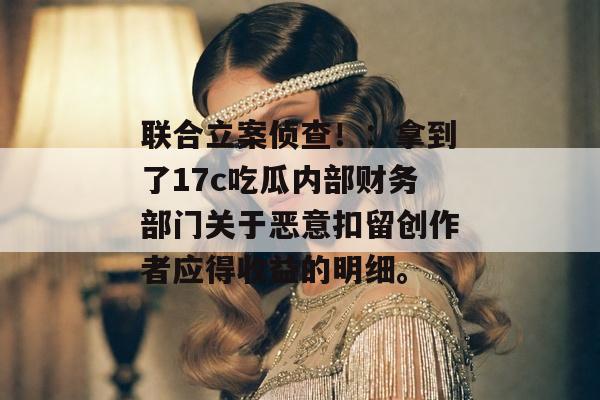 联合立案侦查!:拿到了17c吃瓜内部财务部门关于恶意扣留创作者应得收益的明细。