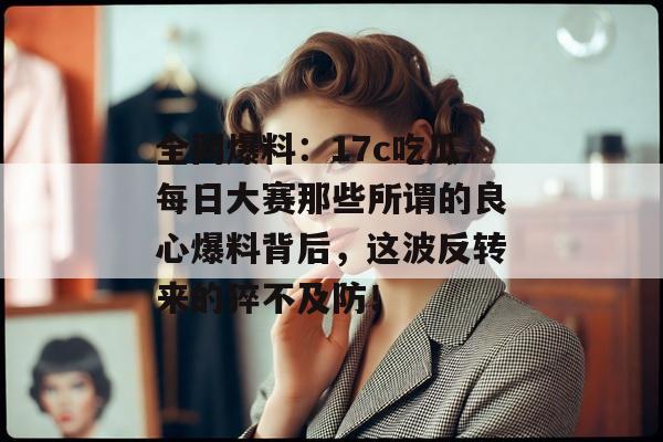 全网爆料：17c吃瓜每日大赛那些所谓的良心爆料背后，这波反转来的猝不及防！