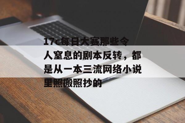 17c每日大赛那些令人窒息的剧本反转，都是从一本三流网络小说里照搬照抄的