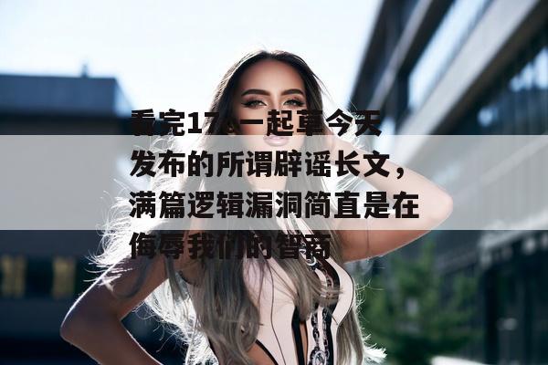 看完17c一起草今天发布的所谓辟谣长文,满篇逻辑漏洞简直是在侮辱我们的智商
