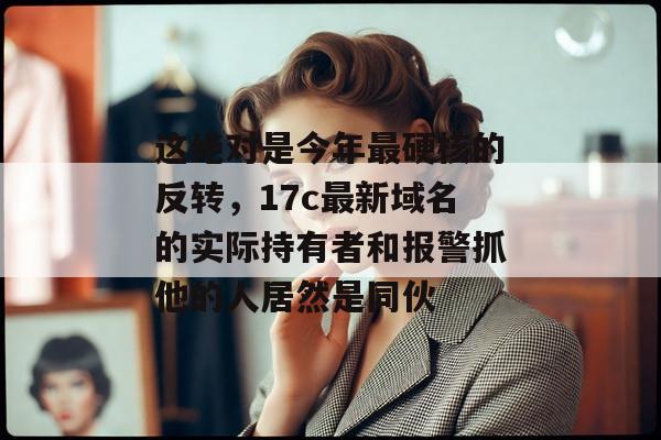 这绝对是今年最硬核的反转,17c最新域名的实际持有者和报警抓他的人居然是同伙