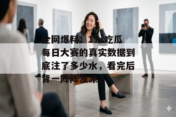 全网爆料：17c吃瓜每日大赛的真实数据到底注了多少水，看完后背一阵阵发凉。