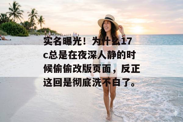 实名曝光!为什么17c总是在夜深人静的时候偷偷改版页面,反正这回是彻底洗不白了。