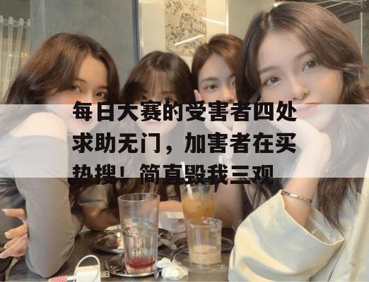 每日大赛的受害者四处求助无门，加害者在买热搜！简直毁我三观