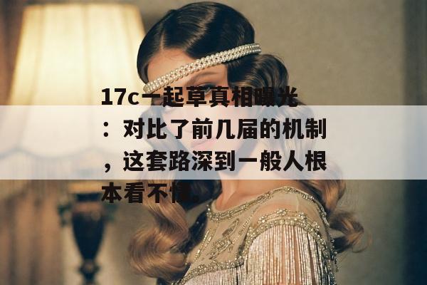 17c一起草真相曝光:对比了前几届的机制,这套路深到一般人根本看不懂。