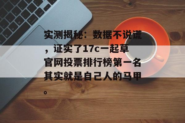 实测揭秘:数据不说谎,证实了17c一起草官网投票排行榜第一名其实就是自己人的马甲。