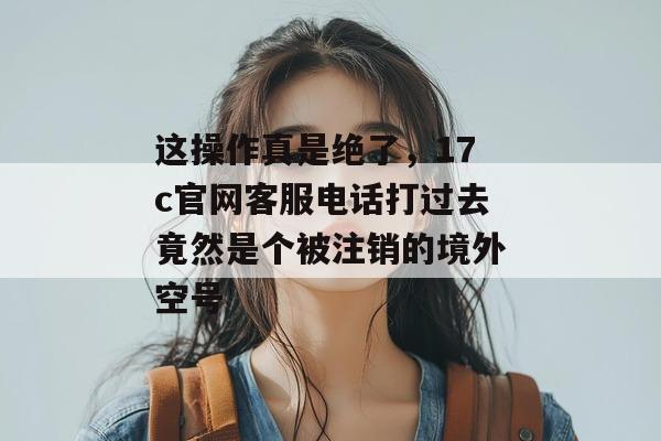 这操作真是绝了，17c官网客服电话打过去竟然是个被注销的境外空号