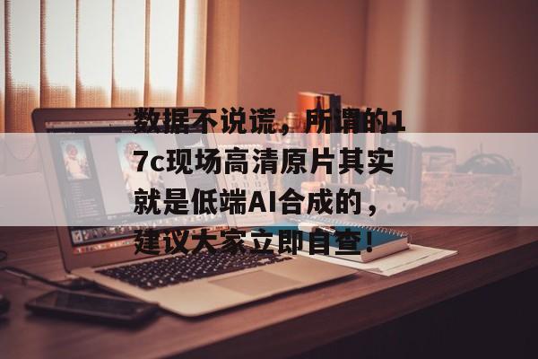 数据不说谎，所谓的17c现场高清原片其实就是低端AI合成的，建议大家立即自查！