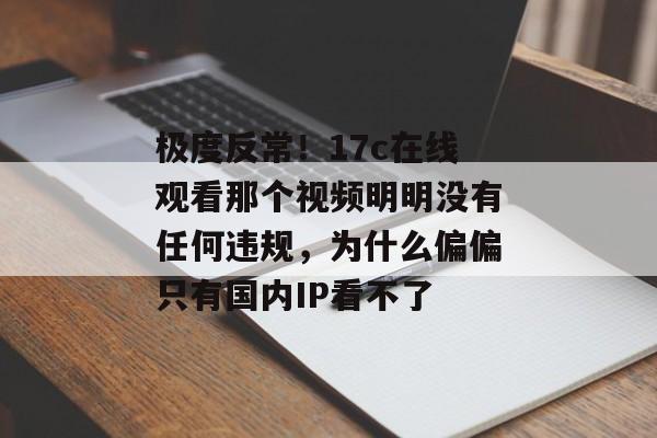 极度反常！17c在线观看那个视频明明没有任何违规，为什么偏偏只有国内IP看不了