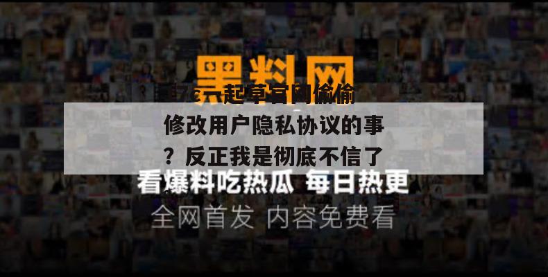 17c一起草官网偷偷修改用户隐私协议的事？反正我是彻底不信了。