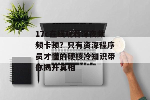 17c在线观看深夜频频卡顿？只有资深程序员才懂的硬核冷知识带你揭开真相