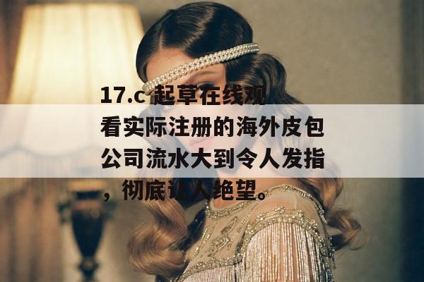 17.c 起草在线观看实际注册的海外皮包公司流水大到令人发指，彻底让人绝望。
