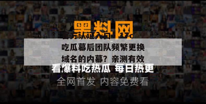 官方认证入口：17c吃瓜幕后团队频繁更换域名的内幕？亲测有效！