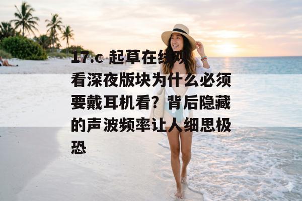 17.c 起草在线观看深夜版块为什么必须要戴耳机看？背后隐藏的声波频率让人细思极恐