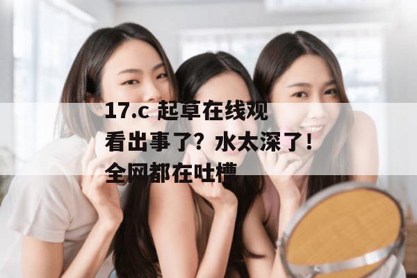 17.c 起草在线观看出事了？水太深了！全网都在吐槽